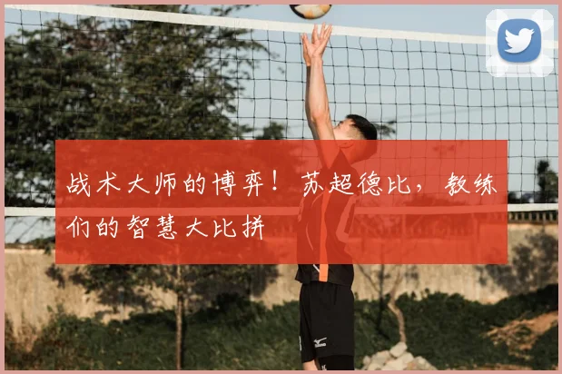 战术大师的博弈！苏超德比，教练们的智慧大比拼