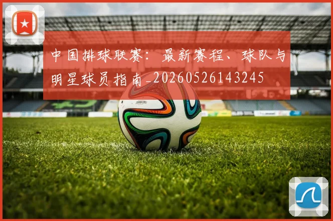 中国排球联赛：最新赛程、球队与明星球员指南_20260526143245
