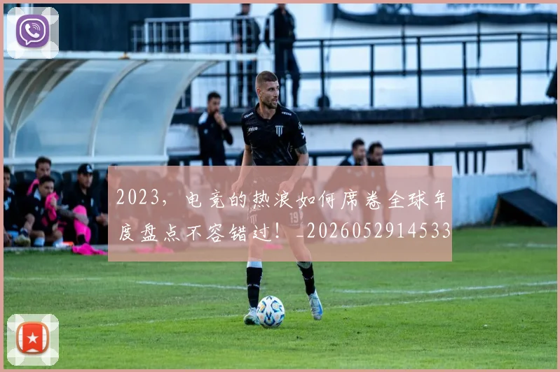 2023，电竞的热浪如何席卷全球年度盘点不容错过！_20260529145334