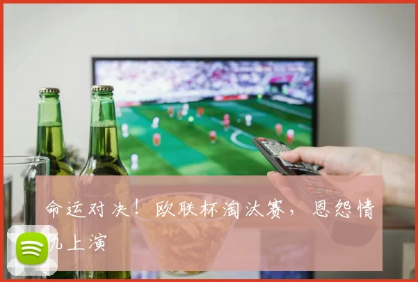 命运对决！欧联杯淘汰赛，恩怨情仇上演