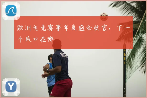欧洲电竞赛事年度盛会收官，下一个风口在哪