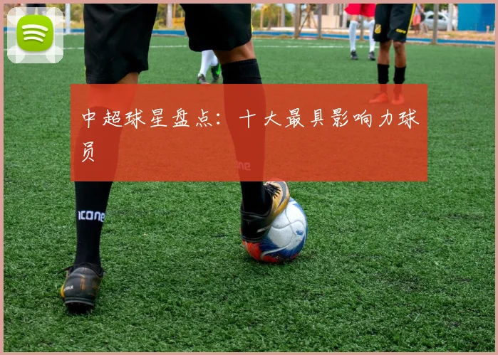 中超球星盘点：十大最具影响力球员
