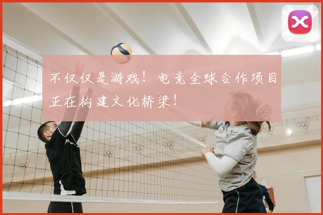 不仅仅是游戏！电竞全球合作项目正在构建文化桥梁！