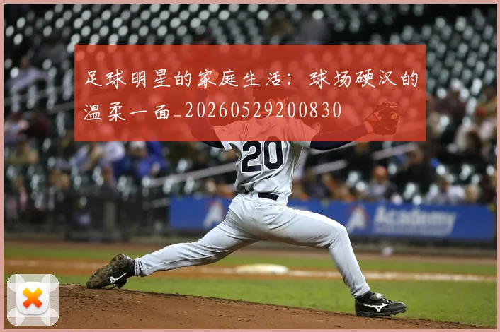 足球明星的家庭生活：球场硬汉的温柔一面_20260529200830