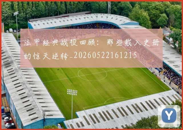 法甲经典战役回顾：那些载入史册的惊天逆转_20260522161215
