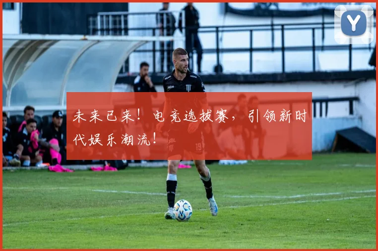 未来已来！电竞选拔赛，引领新时代娱乐潮流！