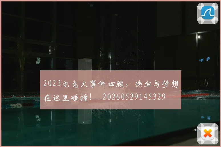 2023电竞大事件回顾，热血与梦想在这里碰撞！_20260529145329