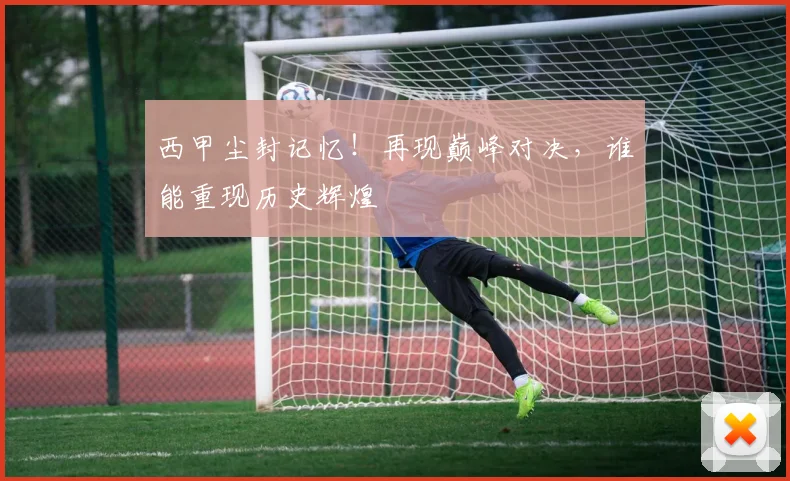 西甲尘封记忆！再现巅峰对决，谁能重现历史辉煌