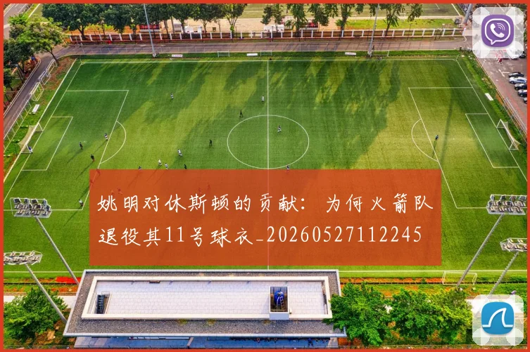 姚明对休斯顿的贡献：为何火箭队退役其11号球衣_20260527112245