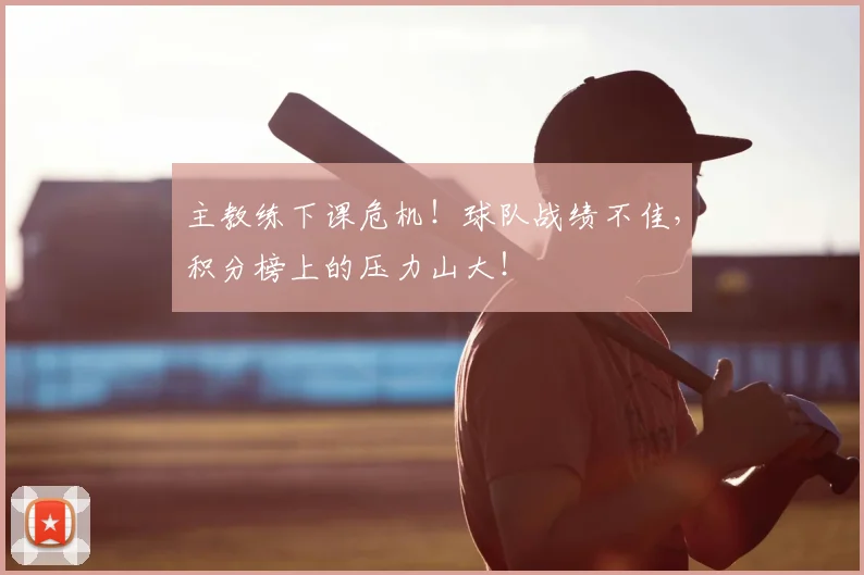 主教练下课危机！球队战绩不佳，积分榜上的压力山大！