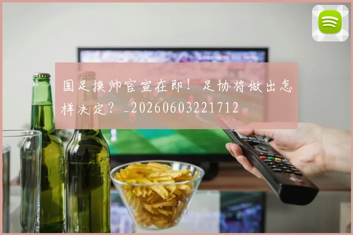 国足换帅官宣在即！足协将做出怎样决定？_20260603221712