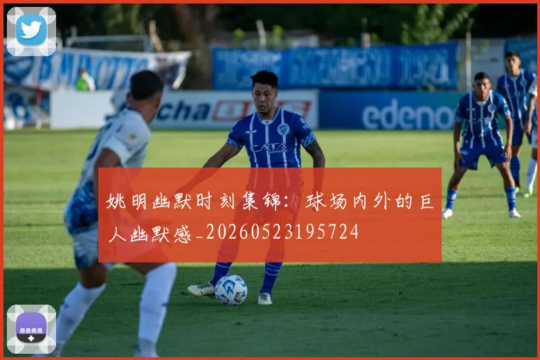姚明幽默时刻集锦:球场内外的巨人幽默感_20260523195724